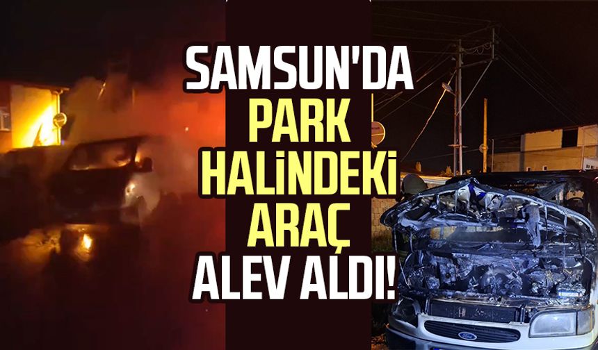 Samsun'da park halindeki araç alev aldı!