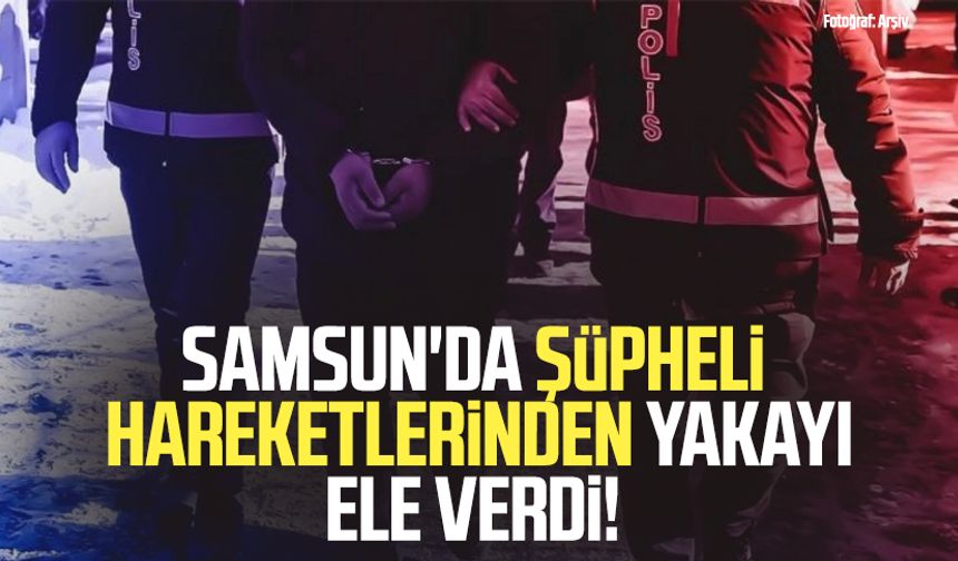 Samsun'da şüpheli hareketlerinden yakayı ele verdi!
