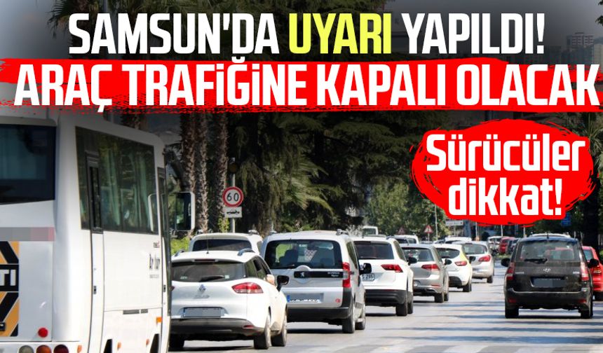 Samsun'da uyarı yapıldı! Araç trafiğine kapalı olacak