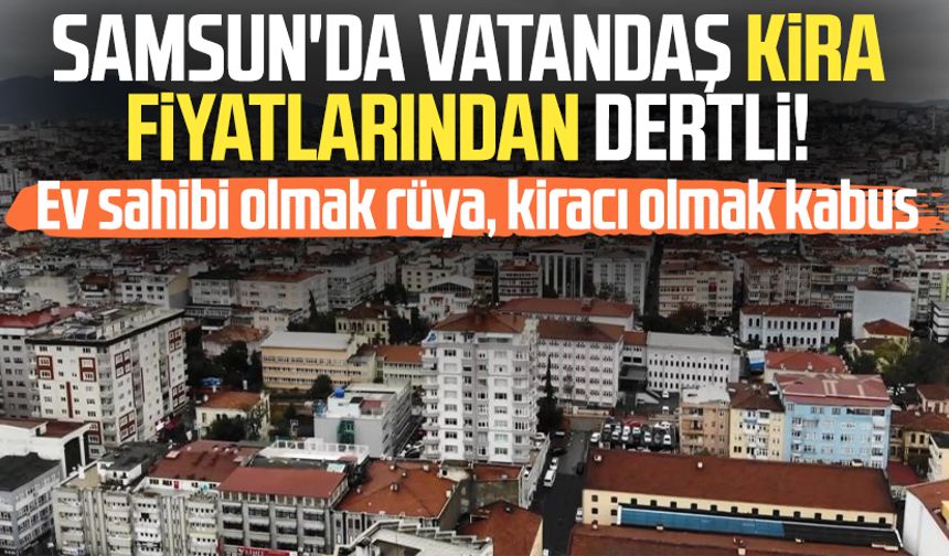 Samsun'da vatandaş kira fiyatlarından dertli!