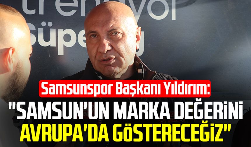 Samsunspor Başkanı Yüksel Yıldırım: "Samsun'un marka değerini Avrupa'da göstereceğiz"