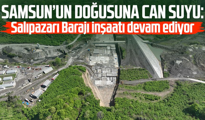 Samsun’un doğusuna can suyu: Salıpazarı Barajı inşaatı devam ediyor