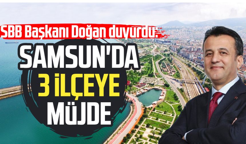 SBB Başkanı Halit Doğan duyurdu: Samsun'da 3 ilçeye müjde