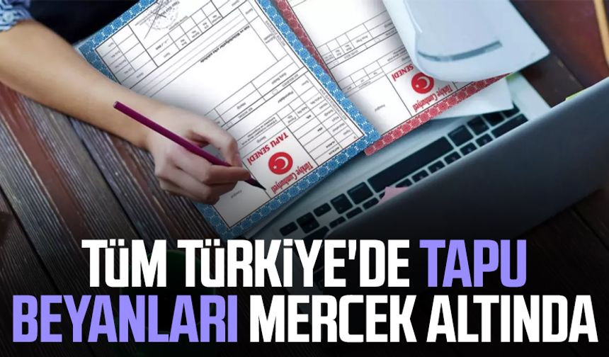 Tüm Türkiye'de tapu beyanları mercek altında