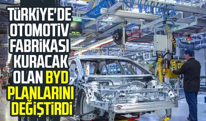 Türkiye'de otomotiv fabrikası kuracak olan BYD planlarını değiştirdi