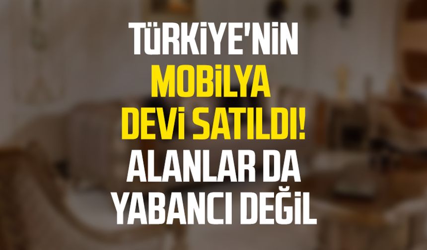 Türkiye'nin mobilya devi satıldı! Alanlar da yabancı değil