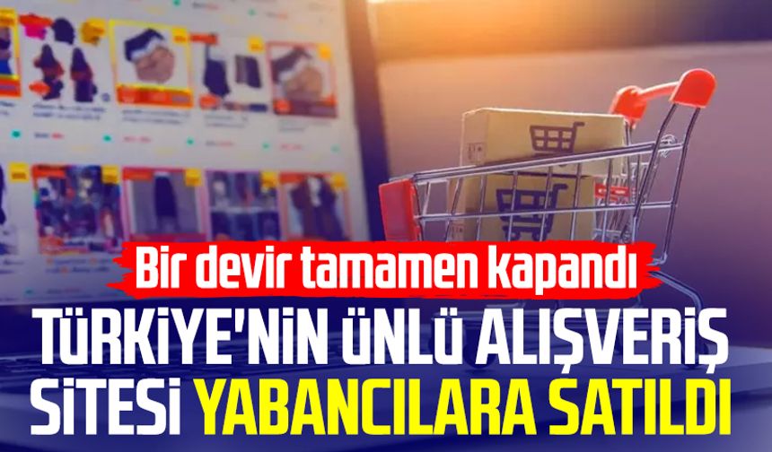 Bir devir tamamen kapandı! Türkiye'nin ünlü alışveriş sitesi yabancılara satıldı