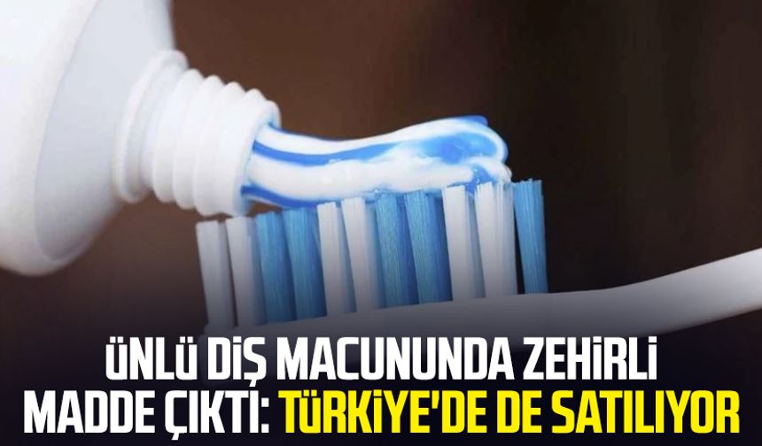 Ünlü diş macununda zehirli madde çıktı: Türkiye'de de satılıyor