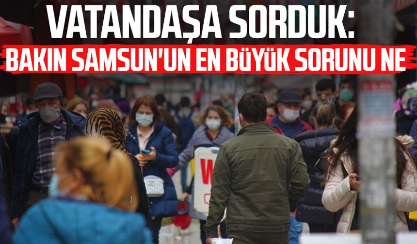 Vatandaşa sorduk: Bakın Samsun'un en büyük sorunu ne
