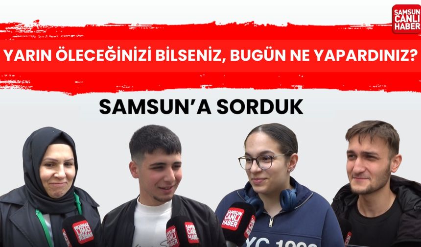 Samsun'a sorduk: Yarın öleceğinizi bilseniz bugün ne yapardınız?