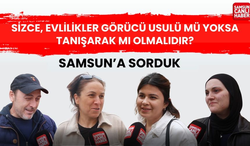 Samsun'a sorduk: Sizce, evlilikler görücü usulü mü yoksa tanışarak mı olmalı?