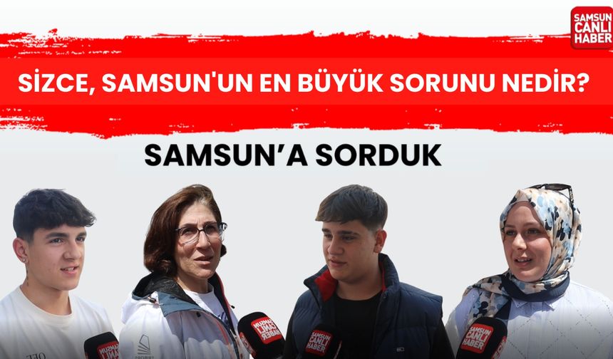 Samsun'a sorduk: Sizce Samsun'un en büyük sorunu nedir?