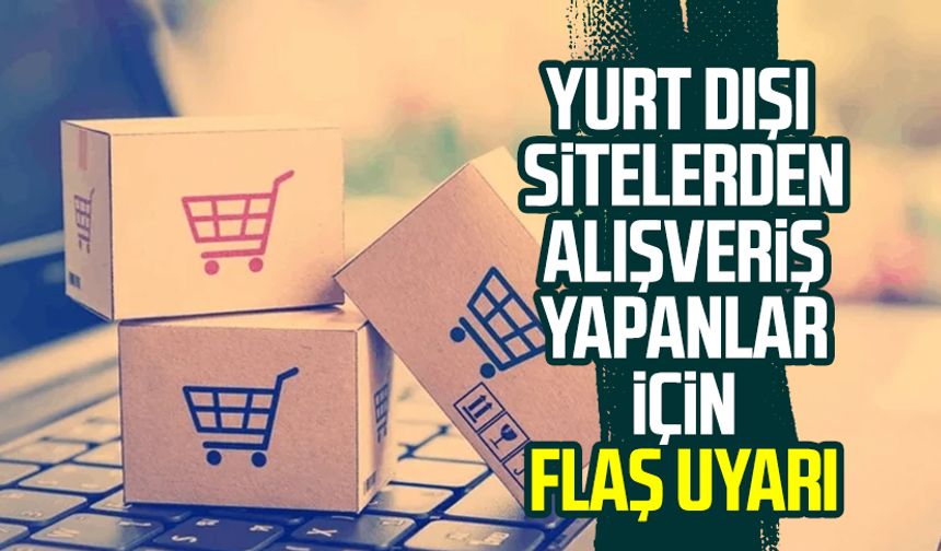 Yurt dışı sitelerden alışveriş yapanlar için flaş uyarı