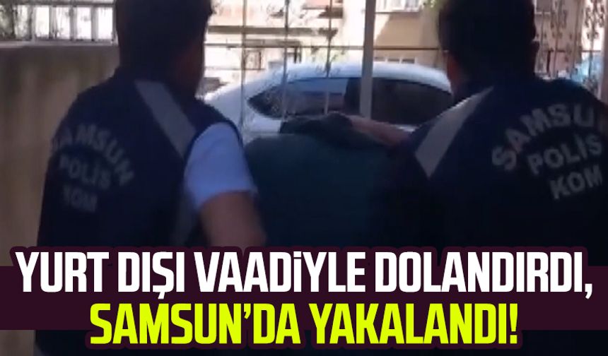 Yurt dışı vaadiyle dolandırdı, Samsun’da yakalandı!