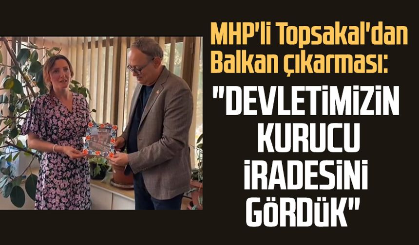MHP'li İlyas Topsakal'dan Balkan çıkarması: "Devletimizin kurucu iradesini gördük"
