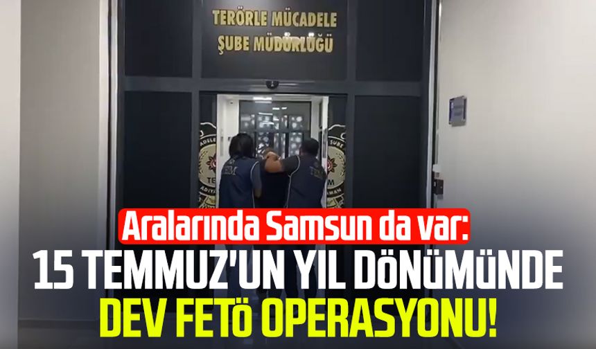 Aralarında Samsun da var: 15 Temmuz'un yıl dönümünde dev FETÖ operasyonu!