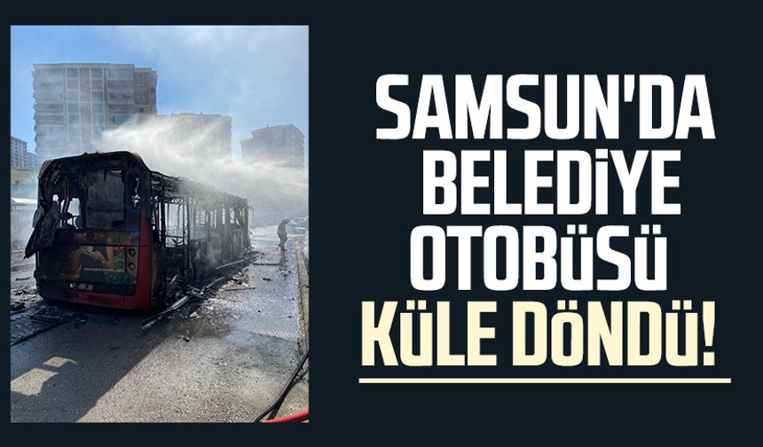 Samsun'da belediye otobüsü küle döndü!