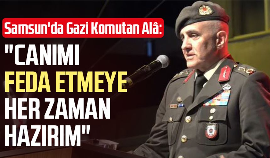 Samsun'da Gazi Komutan Davut Alâ: "Canımı feda etmeye her zaman hazırım"