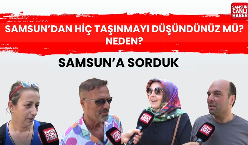 Samsun'a sorduk: Samsun'dan hiç taşınmayı düşündünüz mü? Neden?
