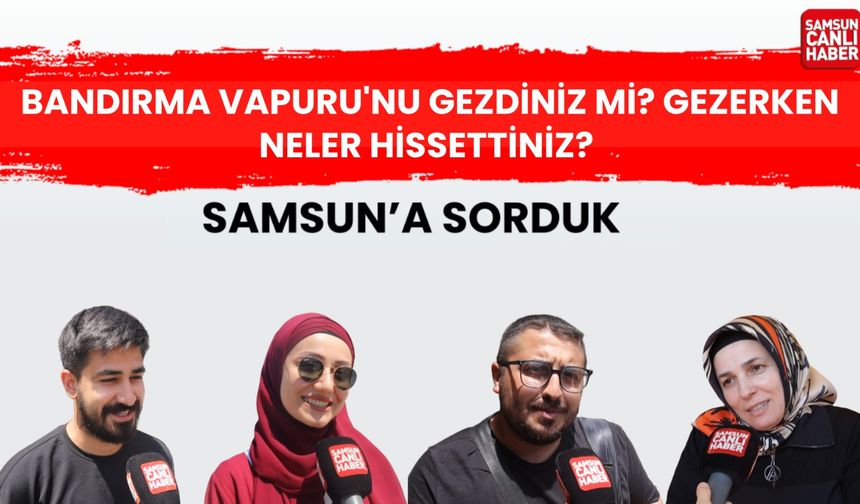 Samsun'a sorduk: Bandırma Vapuru'nu gezdiniz mi? Gezerken neler hissettiniz?