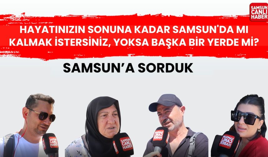 Samsun'a sorduk: Hayatınızın sonuna kadar Samsun'da mi kalmak isterseniz, başka yer mi?