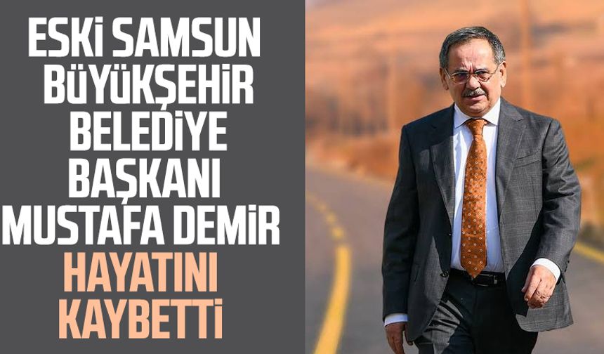 Eski Samsun Büyükşehir Belediye Başkanı Mustafa Demir hayatını kaybetti