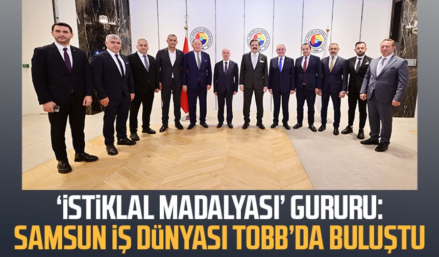‘İstiklal Madalyası’ gururu: Samsun iş dünyası TOBB’da buluştu