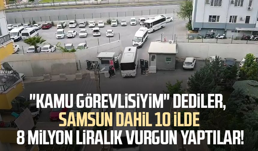 "Kamu görevlisiyim" dediler, Samsun dahil 10 ilde 8 milyon liralık vurgun yaptılar!