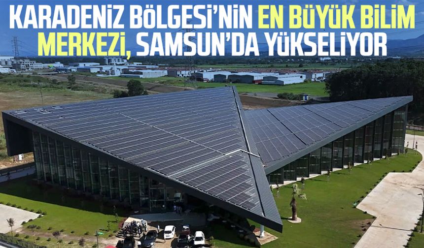 Karadeniz Bölgesi’nin en büyük Bilim Merkezi, Samsun’da yükseliyor