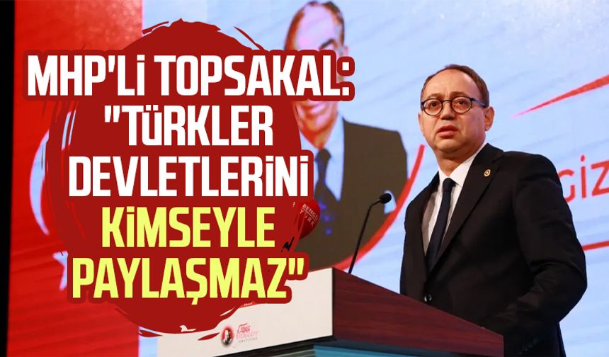 MHP'li İlyas Topsakal: "Türkler devletlerini kimseyle paylaşmaz"