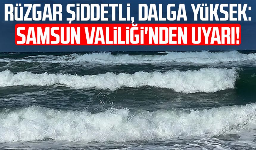 Rüzgar şiddetli, dalga yüksek: Samsun Valiliği'nden uyarı!