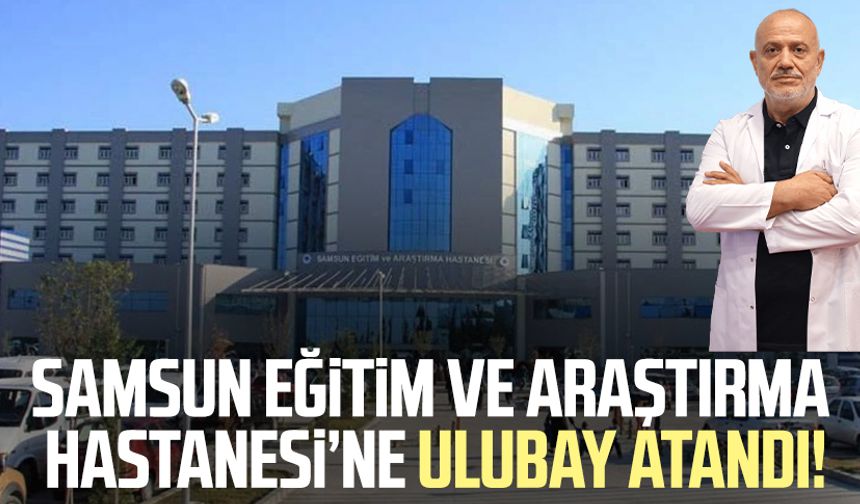 Samsun Eğitim ve Araştırma Hastanesi'nde başhekimlik görevine Dr. Mahmut Ulubay atandı