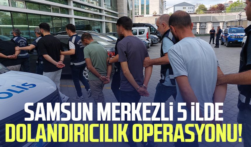 Samsun merkezli 5 ilde dolandırıcılık operasyonu!