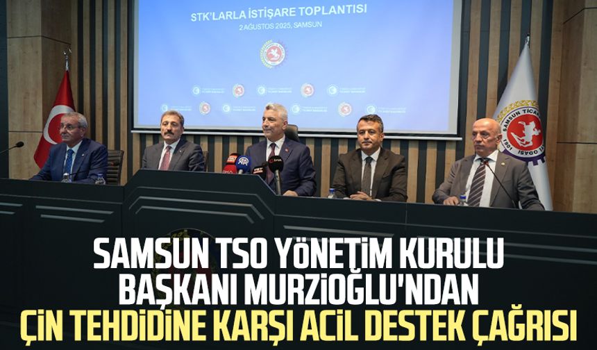 Samsun TSO Yönetim Kurulu Başkanı Salih Zeki Murzioğlu'ndan Çin tehdidine karşı acil destek çağrısı