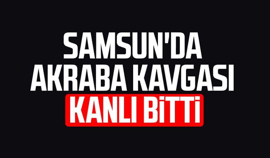 Samsun'da akraba kavgası kanlı bitti!