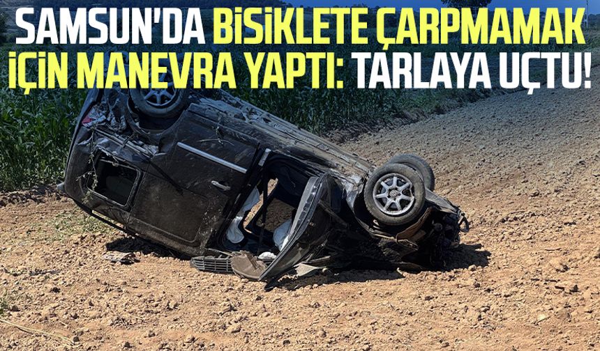 Samsun'da bisiklete çarpmamak için manevra yaptı: Tarlaya uçtu!
