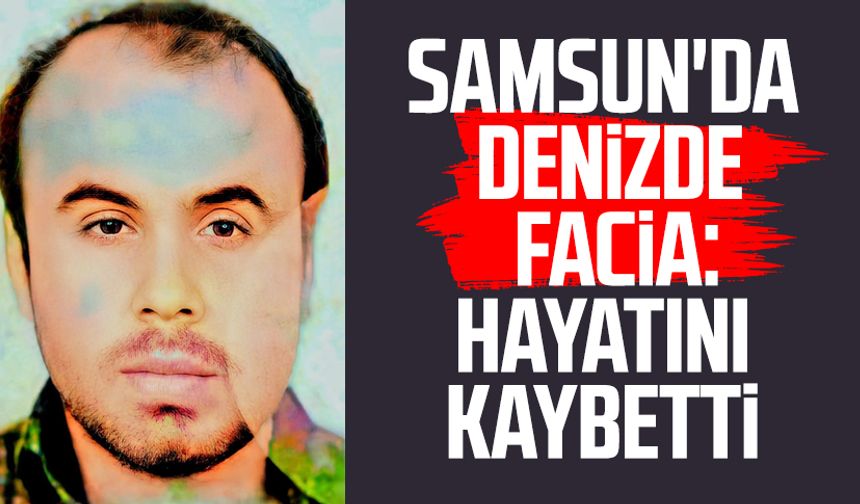 Samsun'da denizde facia: Yılmaz Kurt hayatını kaybetti!