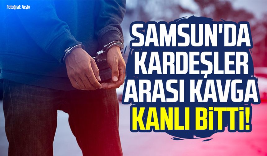 Samsun'da kardeşler arası kavga kanlı bitti! Ağabey cezaevinde