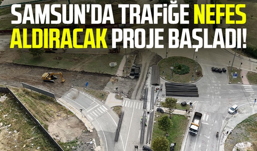 Samsun'da trafiğe nefes aldıracak proje başladı!