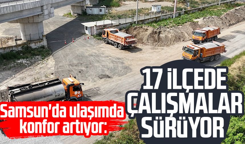 Samsun'da ulaşımda konfor artıyor: 17 ilçede çalışmalar sürüyor