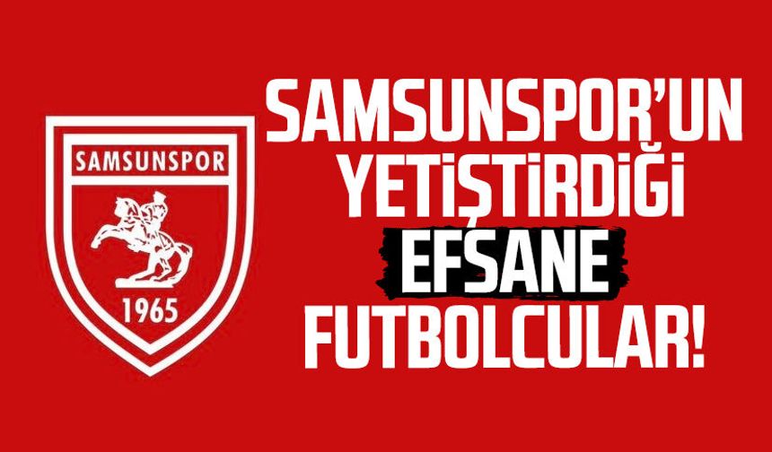 Samsunspor’un yetiştirdiği efsane futbolcular!