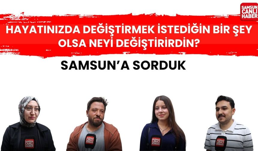 Samsun'a sorduk: Hayatınızda değiştirmek istediğiniz bir şey olsa neyi değiştirirdin?