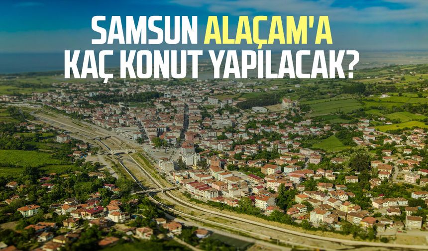 Samsun Alaçam'a kaç konut yapılacak?