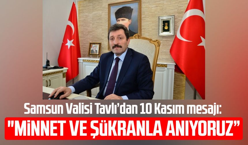 Samsun Valisi Orhan Tavlı’dan 10 Kasım mesajı: "Minnet ve şükranla anıyoruz”