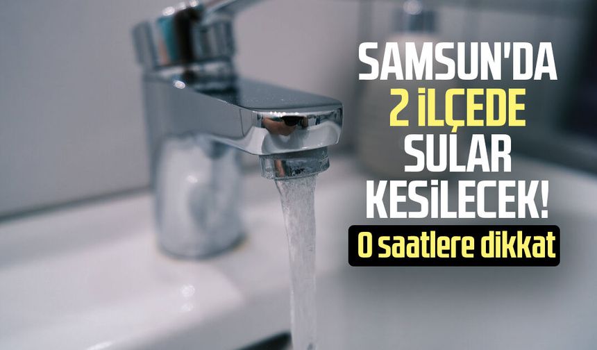 Samsun'da 2 ilçede sular kesilecek! O saatlere dikkat
