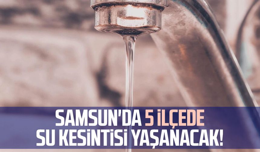 Samsun'da 5 ilçede su kesintisi yaşanacak!
