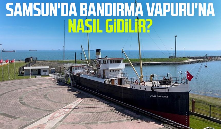 Samsun'da Bandırma Vapuru'na nasıl gidilir? İşte yanıtı