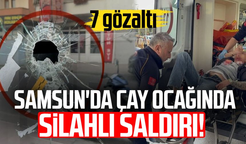 Samsun'da çay ocağında silahlı saldırı! 7 gözaltı