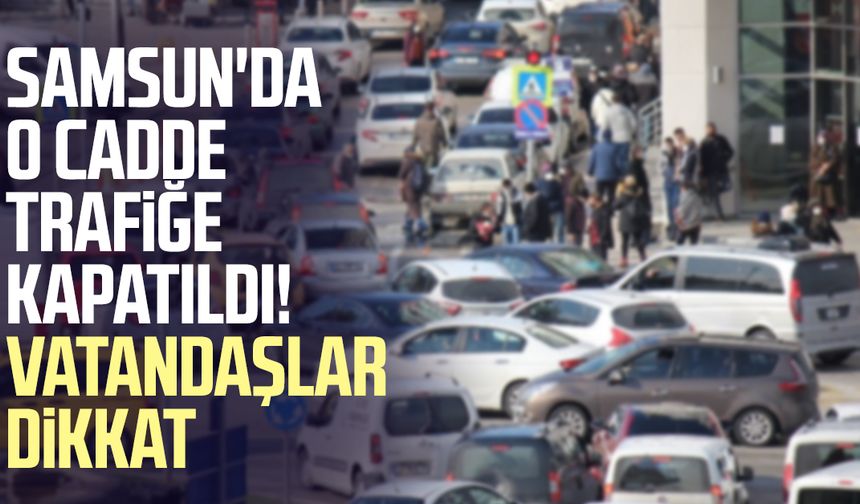 Samsun'da o cadde trafiğe kapatıldı! Vatandaşlar dikkat