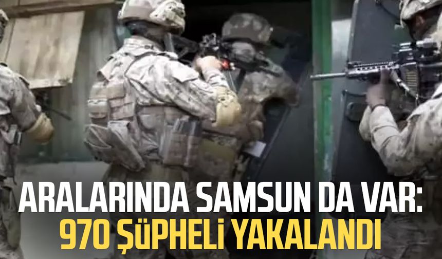 Aralarında Samsun da var: 970 şüpheli yakalandı